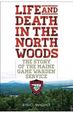 Life and Death in the North Woods: The Story of the Maine Game Warden Service - Eric Wight