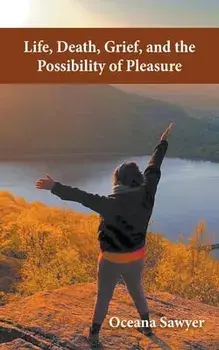 Life, Death, Grief and the Possibility of Pleasure, Paperback/Oceana Sawyer