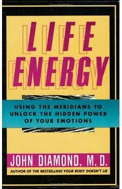Life Energy: Using the Meridians to Unlock the Hidden Power of Your Emotions - John Diamond M. D.
