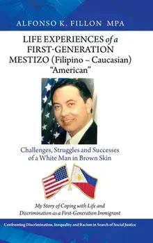 Life Experiences of a First-Generation Mestizo (Filipino - Caucasian) American: Challenges, Struggles and Successes of a White Man in Brown Skin/Alfonso K. Fillon Mpa