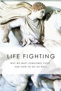 Life Fighting: Why We Must Sometimes Fight, and How to Do So Well, Paperback/Robert W. Sweet