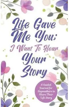 Life Gave Me You; I Want to Hear Your Story: A Guided Journal for Stepmothers to Share Their Life Story - Jeffrey Mason
