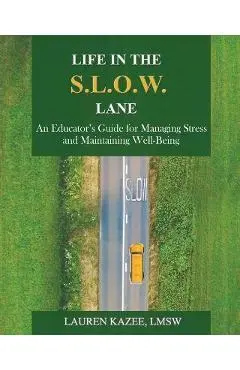 Life in the S.L.O.W. Lane: An Educator's Guide for Managing Stress and Maintaining Well-Being - Lauren Kazee