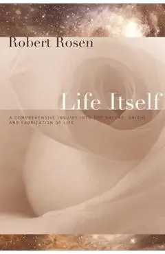 Life Itself: A Comprehensive Inquiry Into the Nature, Origin, and Fabrication of Life - Robert Rosen