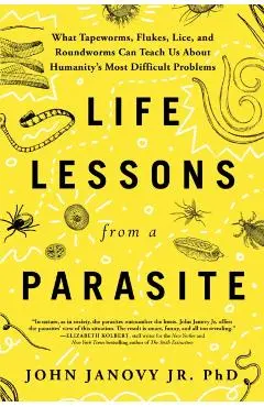 Life Lessons from a Parasite: What Tapeworms, Flukes, Lice, and Roundworms Can Teach Us about Humanity's Most Difficult Problems - John Janovy Jr