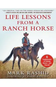Life Lessons from a Ranch Horse: 6 Fundamentals of Training Horses--And Yourself - Mark Rashid