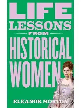 Life Lessons From Historical Women. Stories of bravery, wit, and rebellion for modern times, Paperback/Eleanor Morton