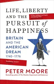 Life, Liberty and the Pursuit of Happiness. Britain and the American Dream (1740-1776), Hardback/Peter Moore