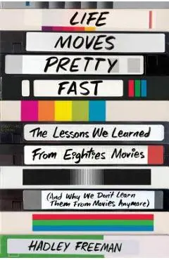 Life Moves Pretty Fast: The Lessons We Learned from Eighties Movies (and Why We Don't Learn Them from Movies Anymore) - Hadley Freeman