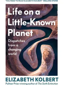 Life on a Little-Known Planet. Dispatches from a Changing World, Hardback/Elizabeth Kolbert