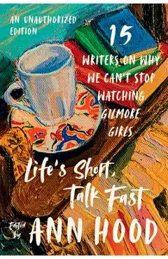 Life's Short, Talk Fast: Fifteen Writers on Why We Can't Stop Watching Gilmore Girls - Ann Hood