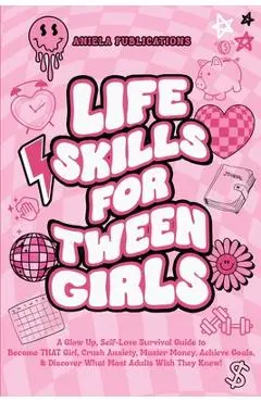 Life Skills For Tween Girls: A Glow Up, Self-Love Survival Guide to Become THAT Girl, Crush Anxiety, Master Money, Achieve Goals, & Discover What M - Aniela Publications