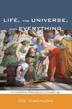 Life, the Universe, and Everything: An Aristotelian Philosophy for a Scientific Age, Paperback/Ric Machuga