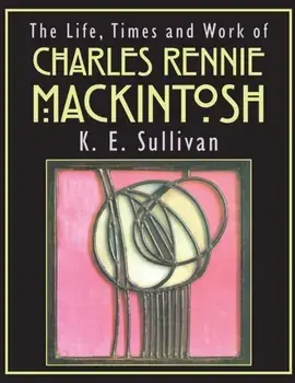 Life, Times and Work of Charles Rennie Mackintosh, Paperback/K.E. Sullivan