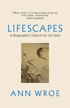 Lifescapes. A Biographer’s Search for the Soul, Paperback/Ann Wroe