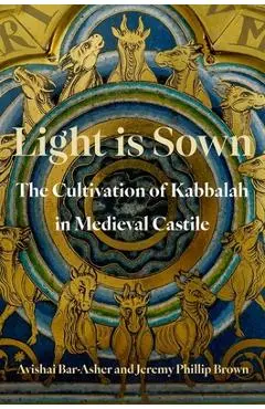 Light Is Sown: The Cultivation of Kabbalah in Medieval Castile - Avishai Bar-asher