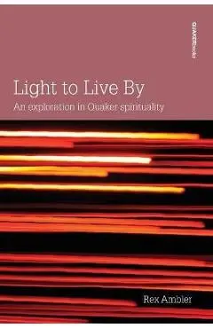 Light to Live By: An exploration in Quaker Spirituality - Rex Ambler