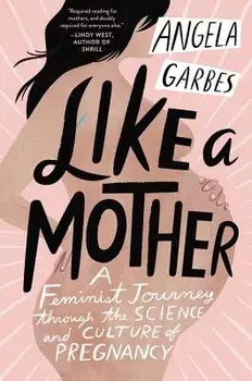 Like a Mother: A Feminist Journey Through the Science and Culture of Pregnancy, Paperback/Angela Garbes