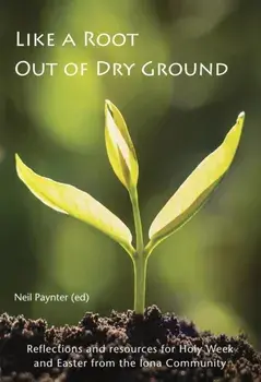 Like a Root Out of Dry Ground. Reflections and resources for Holy Week and Easter from the Iona Community, Paperback/Neil Paynter