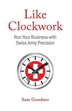 Like Clockwork: Run Your Business with Swiss Army Precision - Sam Goodner