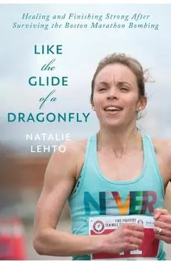 Like the Glide of a Dragonfly: Healing and Finishing Strong After Surviving the Boston Marathon Bombing - Natalie Lehto