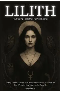 Lilith - Awakening The Dark Feminine Energy: History, Symbols, Secret Rituals, and Esoteric Practices to Reclaim the Sacred Feminine Long Suppressed b - Melissa Smith