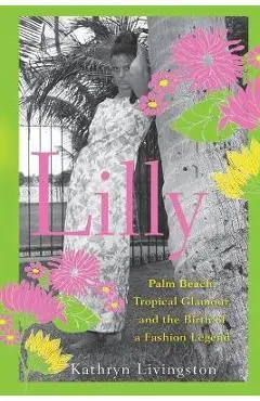 Lilly: Palm Beach, Tropical Glamour, and the Birth of a Fashion Legend - Kathryn Livingston