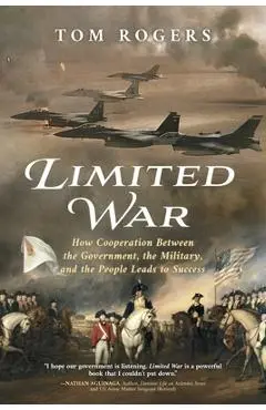 Limited War: How Cooperation Between the Government, the Military, and the People Leads to Success - Tom Rogers