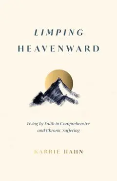 Limping Heavenward: Living by Faith in Comprehensive and Chronic Suffering - Karrie Hahn