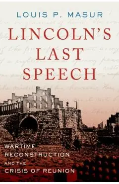 Lincoln's Last Speech: Wartime Reconstruction and the Crisis of Reunion - Louis P. Masur