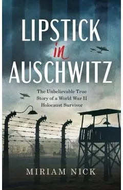 Lipstick in Auschwitz: The Unbelievable True Story of a World War II Holocaust Survivor - Miriam Nick