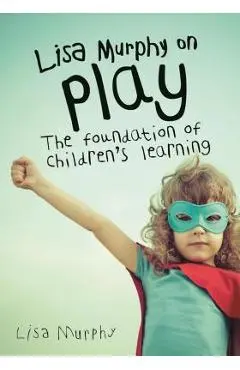 Lisa Murphy on Play: The Foundation of Children's Learning - Lisa Murphy