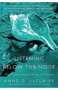 Listening Below the Noise: The Transformative Power of Silence - Anne D. Leclaire