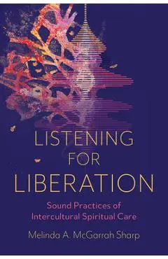 Listening for Liberation: Sound Practices of Intercultural Spiritual Care - Melinda A. Mcgarrah Sharp