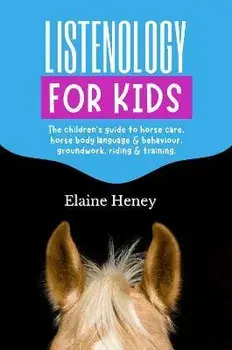 Listenology for Kids - The children's guide to horse care, horse body language & behavior, safety, groundwork, riding & training., Paperback/Elaine Heney