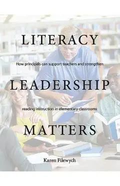 Literacy Leadership Matters: How Principals Can Support Teachers and Strengthen Reading Instruction in Elementary Classrooms - Karen Filewych