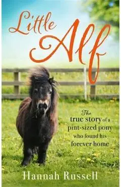 Little Alf: The True Story of a Pint-Sized Pony Who Found His Forever Home - Hannah Russell