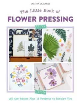 Little Book of Flower Pressing: All the Basics Plus 11 Projects to Inspire You, Paperback/Laetitia Lazerges