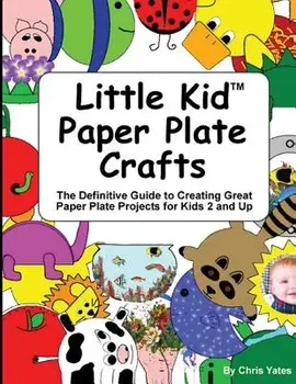 Little Kid Paper Plate Crafts: The Definitive Guide to Creating Great Paper Plate Projects for Kids 2 and Up, Paperback/Chris Yates