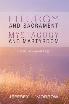 Liturgy and Sacrament, Mystagogy and Martyrdom, Paperback/Jeffrey L. Morrow