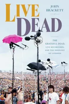 Live Dead. The Grateful Dead, Live Recordings, and the Ideology of Liveness, Paperback/John Brackett