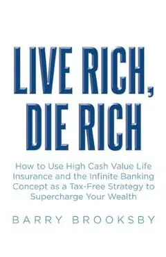 Live Rich, Die Rich: How to Use High Cash Value Life Insurance and the Infinite Banking Concept as a Tax-Free Strategy to Supercharge Your Wealth - Barry Brooksby