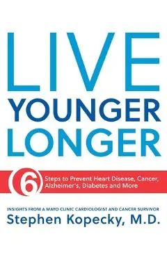 Live Younger Longer: 6 Steps to Prevent Heart Disease, Cancer, Alzheimer's and More - Stephen L. Kopecky