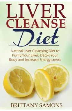 Liver Cleanse Diet: Natural Liver Cleansing Diet to Purify Your Liver, Detox Your Body and Increase Energy Levels - Brittany Samons