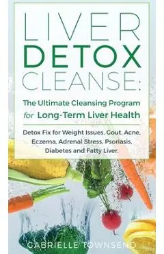 Liver Detox Cleanse: Detox Fix for Weight Issues, Gout, Acne, Eczema, Adrenal Stress, Psoriasis, Diabetes and Fatty Liver - Gabrielle Townsend