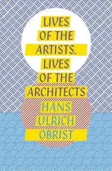 Lives of the Artists, Lives of the Architects, Paperback/Hans Ulrich Obrist