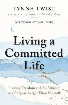 Living a Committed Life: Finding Freedom and Fulfillment in a Purpose Larger Than Yourself, Paperback/Lynne Twist
