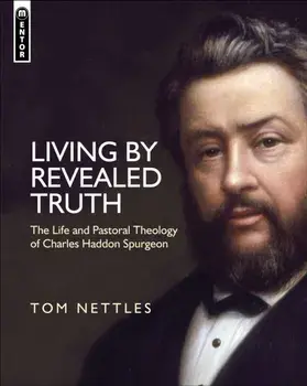 Living by Revealed Truth. The Life and Pastoral Theology of Charles Haddon Spurgeon, Hardback/Tom J. Nettles