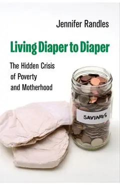 Living Diaper to Diaper: The Hidden Crisis of Poverty and Motherhood - Jennifer Randles
