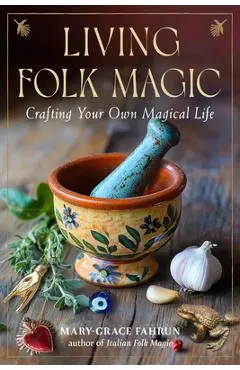 Living Folk Magic: Crafting Your Own Magical Life - Mary-grace Fahrun